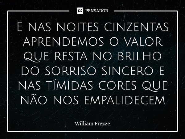 ⁠E nas noites cinzentas aprendemos o valor que resta no brilho do sorriso sincero e nas tímidas cores que não nos empalidecem... Frase de William Frezze.