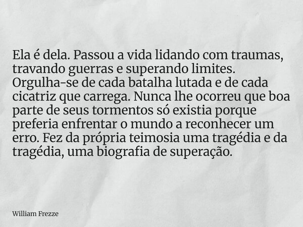 Ela é dela. Passou a vida lidando com traumas, travando guerras e superando limites. Orgulha-se de cada batalha lutada e de cada cicatriz que carrega. Nunca lhe... Frase de William Frezze.
