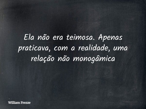 Ela não era teimosa. Apenas praticava, com a realidade, uma relação não monogâmica... Frase de William Frezze.
