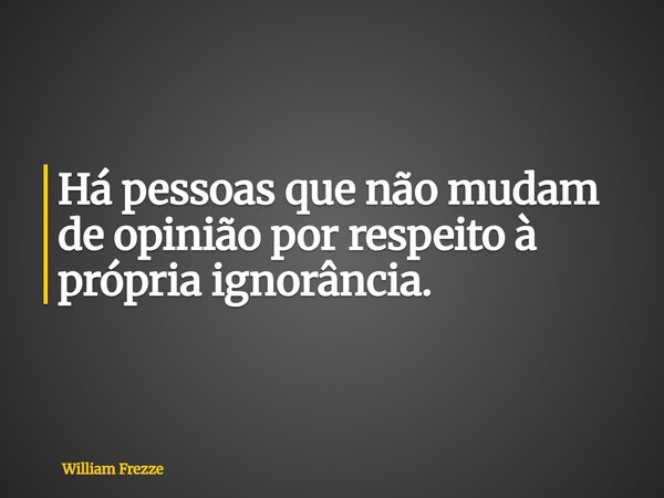 Há pessoas que não mudam de opinião por respeito à própria ignorância.... Frase de William Frezze.