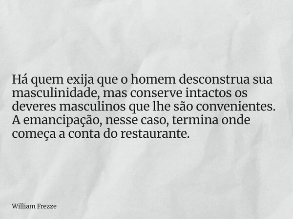 Há quem exija que o homem desconstrua sua masculinidade, mas conserve intactos os deveres masculinos que lhe são convenientes. A emancipação, nesse caso, termin... Frase de William Frezze.