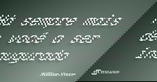 Há sempre mais de você a ser inaugurado... Frase de William Frezze.
