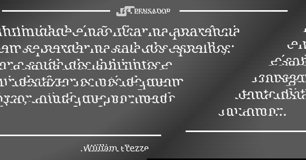 Intimidade é não ficar na aparência e nem se perder na sala dos espelhos; é saber a saída dos labirintos e conseguir desfazer os nós de quem tenta disfarçar, ai... Frase de William Frezze.
