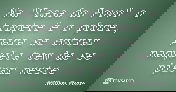 Na "Casa do Povo" o tapete é o pobre, para se entrar naquela tem de se pisar neste... Frase de William Frezze.
