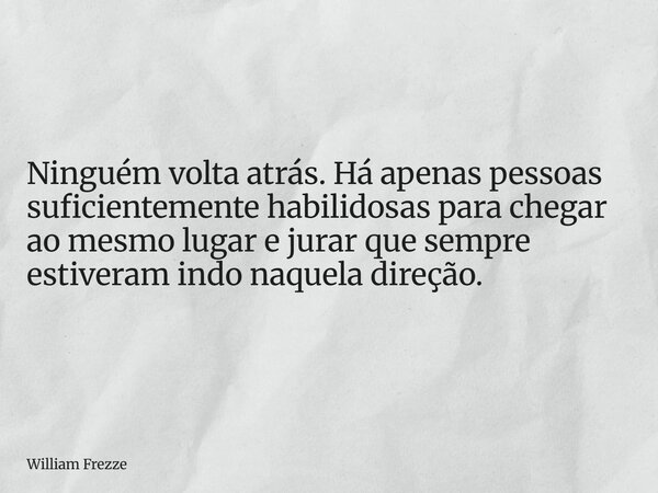 Ninguém volta atrás. Há apenas pessoas suficientemente habilidosas para chegar ao mesmo lugar e jurar que sempre estiveram indo naquela direção.... Frase de William Frezze.