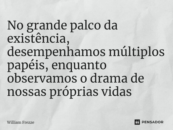 ⁠No grande palco da existência, desempenhamos múltiplos papéis, enquanto observamos o drama de nossas próprias vidas... Frase de William Frezze.