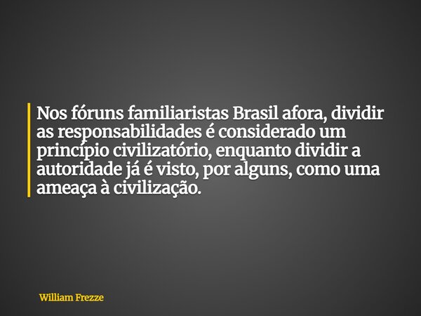 Nos fóruns familiaristas Brasil afora, dividir as responsabilidades é considerado um princípio civilizatório, enquanto dividir a autoridade já é visto, por algu... Frase de William Frezze.