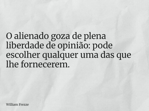 O alienado goza de plena liberdade de opinião: pode escolher qualquer uma das que lhe fornecerem.... Frase de William Frezze.