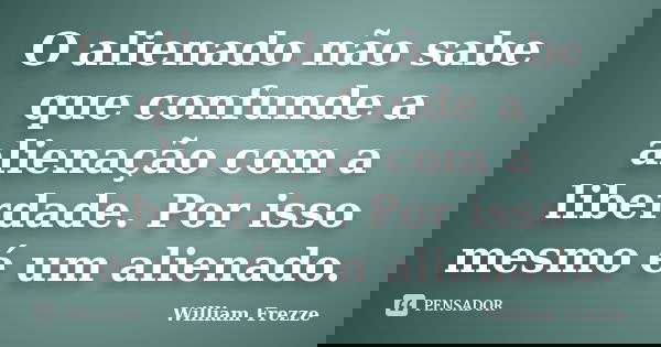 O alienado não sabe que confunde a alienação com a liberdade. Por isso mesmo é um alienado.... Frase de William Frezze.