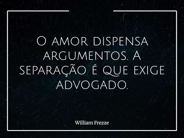 O amor dispensa argumentos. A separação é que exige advogado.... Frase de William Frezze.