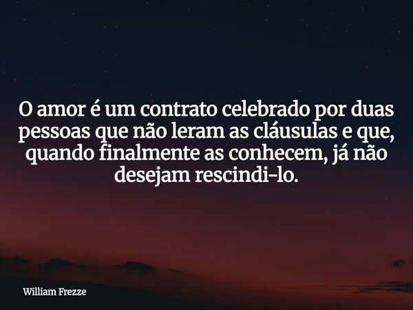 O amor é um contrato celebrado por duas pessoas que não leram as cláusulas e que, quando finalmente as conhecem, já não desejam rescindi-lo.... Frase de William Frezze.