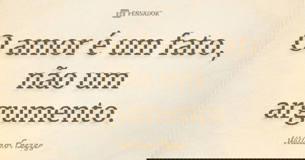 O amor é um fato, não um argumento.... Frase de William Frezze.