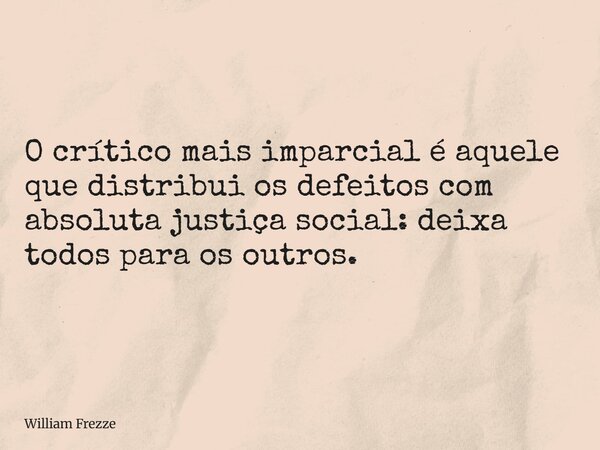 O crítico mais imparcial é aquele que distribui os defeitos com absoluta justiça social: deixa todos para os outros.... Frase de William Frezze.