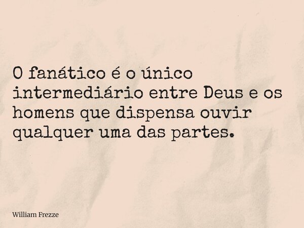 O fanático é o único intermediário entre Deus e os homens que dispensa ouvir qualquer uma das partes.... Frase de William Frezze.