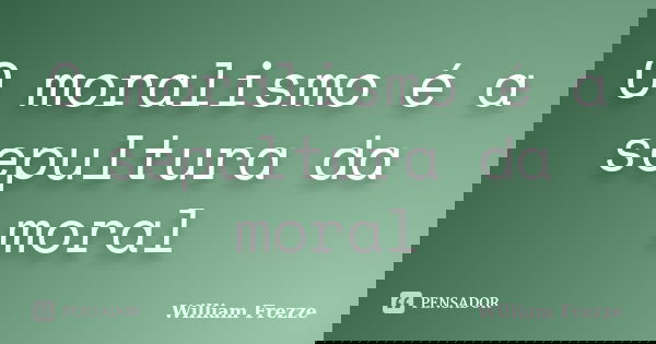 O moralismo é a sepultura da moral... Frase de William Frezze.