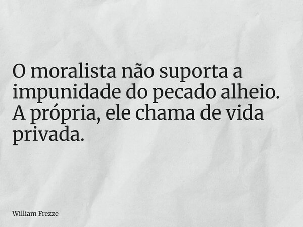 O moralista não suporta a impunidade do pecado alheio. A própria, ele chama de vida privada.... Frase de William Frezze.