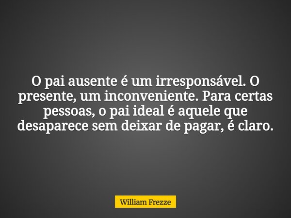 O pai ausente é um irresponsável. O presente, um inconveniente. Para certas pessoas, o pai ideal é aquele que desaparece sem deixar de pagar, é claro.... Frase de William Frezze.