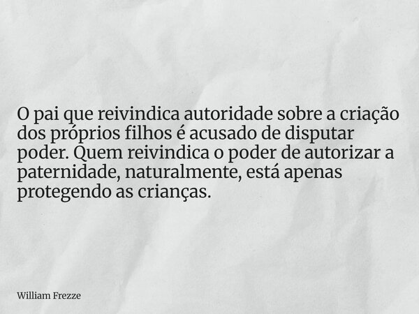 O pai que reivindica autoridade sobre a criação dos próprios filhos é acusado de disputar poder. Quem reivindica o poder de autorizar a paternidade, naturalment... Frase de William Frezze.