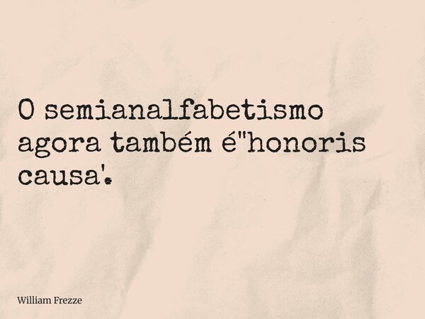 O semianalfabetismo agora também é "honoris causa'.... Frase de William Frezze.