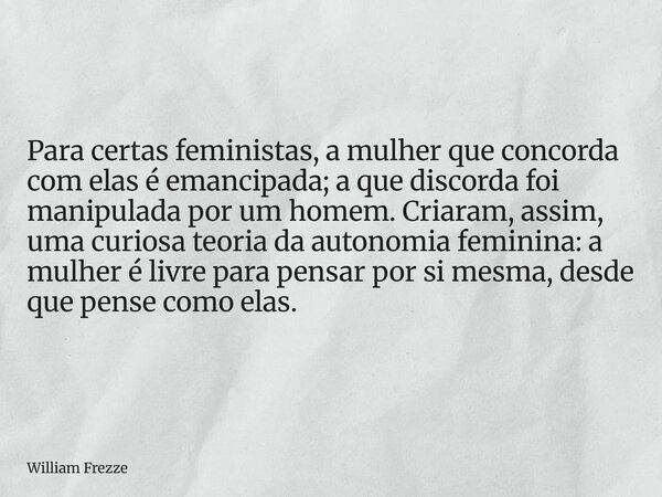 Para certas feministas, a mulher que concorda com elas é emancipada; a que discorda foi manipulada por um homem. Criaram, assim, uma curiosa teoria da autonomia... Frase de William Frezze.