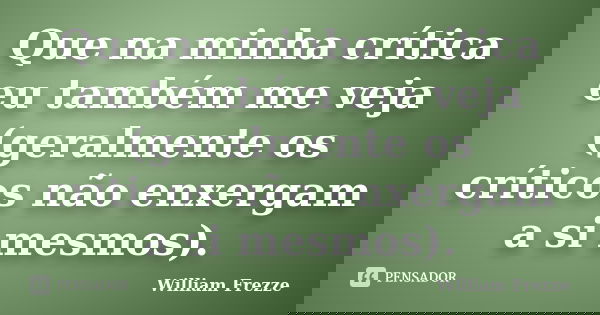 Que na minha crítica eu também me veja (geralmente os críticos não enxergam a si mesmos).... Frase de William Frezze.
