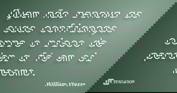 Quem não renova as suas confianças corre o risco de perder a fé em si mesmo.... Frase de William Frezze.