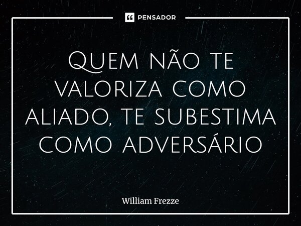 ⁠Quem não te valoriza como aliado, te subestima como adversário... Frase de William Frezze.