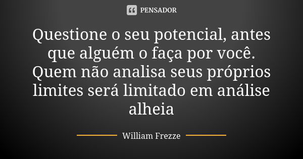 Questione o seu potencial, antes que alguém o faça por você. Quem não analisa seus próprios limites será limitado em análise alheia... Frase de William Frezze.