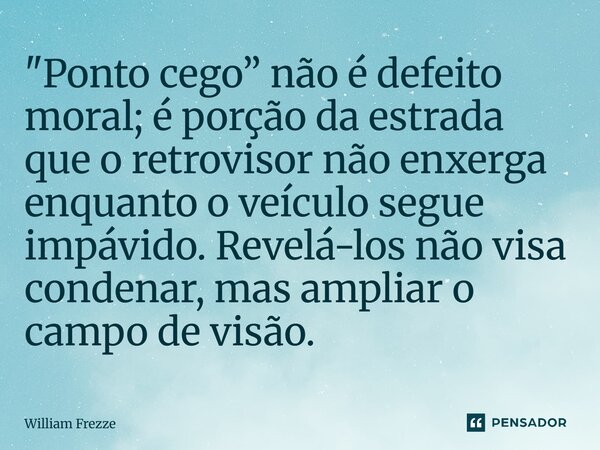 ⁠"Ponto cego” não é defeito moral; é porção da estrada que o retrovisor não enxerga enquanto o veículo segue impávido. Revelá-los não visa condenar, mas am... Frase de William Frezze.