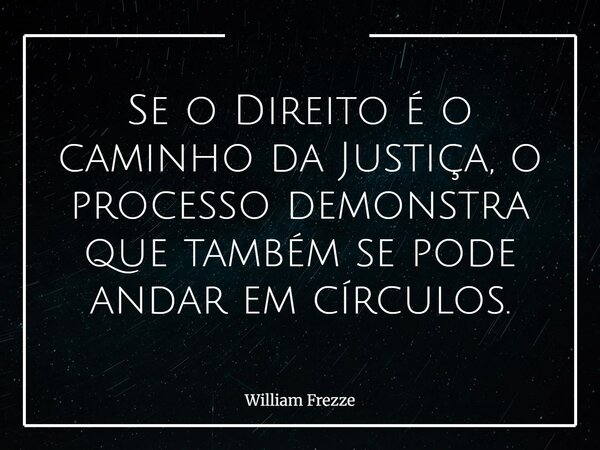 Se o Direito é o caminho da Justiça, o processo demonstra que também se pode andar em círculos.... Frase de William Frezze.