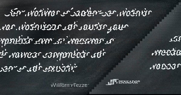 Ser íntimo é saber-se inteiro na inteireza do outro que completa em si mesmo a metade nunca completa do nosso ser e do existir.... Frase de William Frezze.