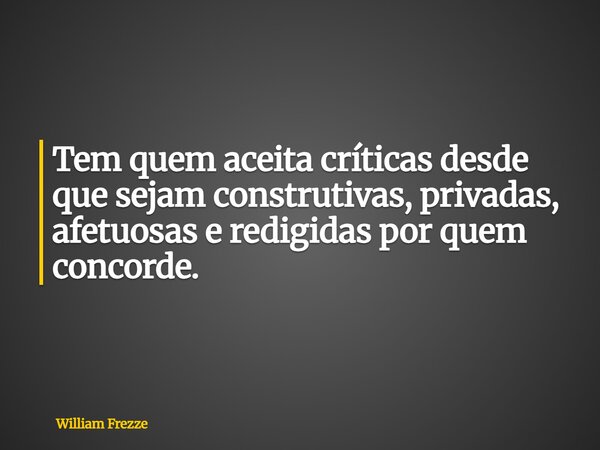 Tem quem aceita críticas desde que sejam construtivas, privadas, afetuosas e redigidas por quem concorde.... Frase de William Frezze.