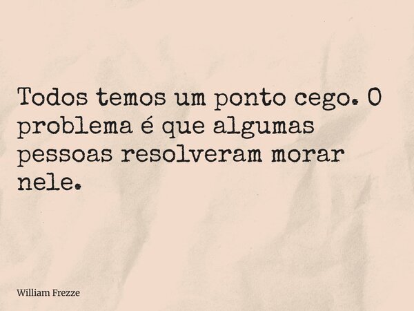 Todos temos um ponto cego. O problema é que algumas pessoas resolveram morar nele.... Frase de William Frezze.