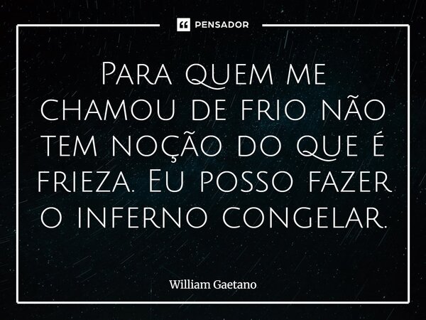 Para quem me chamou de frio não tem noção do que é frieza. Eu posso fazer o inferno congelar.... Frase de William Gaetano.