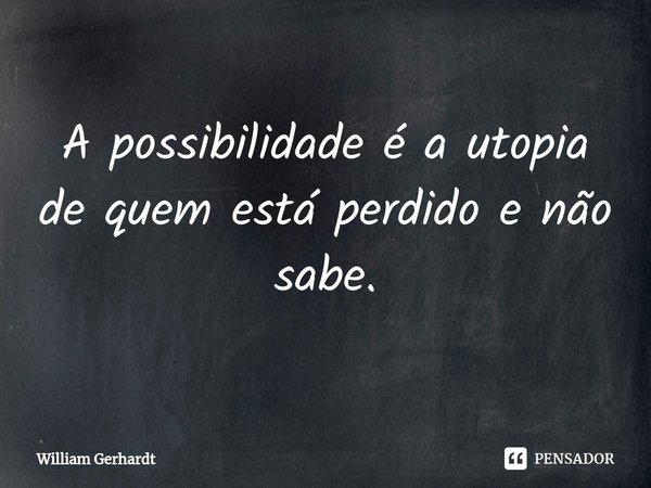 ⁠A possibilidade é a utopia de quem está perdido e não sabe.... Frase de William Gerhardt.