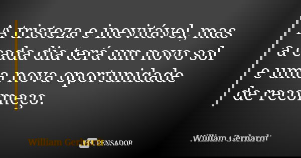 A tristeza e inevitável, mas a cada dia terá um novo sol e uma nova oportunidade de recomeço.... Frase de William Gerhardt.