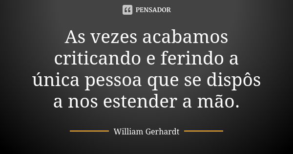 As vezes acabamos criticando e ferindo a única pessoa que se dispôs a nos estender a mão.... Frase de William Gerhardt.