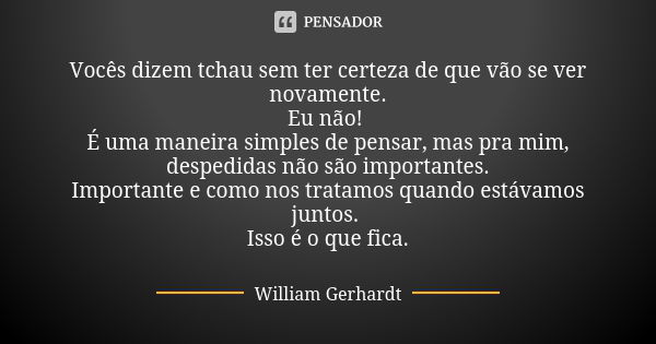 Vocês dizem tchau sem ter certeza de que vão se ver novamente. Eu não! É uma maneira simples de pensar, mas pra mim, despedidas não são importantes. Importante ... Frase de William Gerhardt.