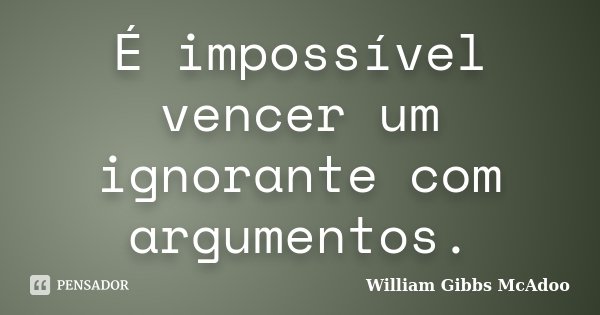 É impossível vencer um ignorante com argumentos.... Frase de William Gibbs McAdoo.