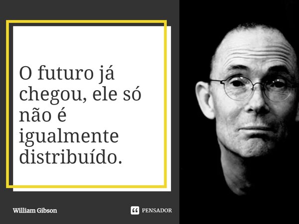 ⁠O futuro já chegou, ele só não é igualmente distribuído.... Frase de William Gibson.
