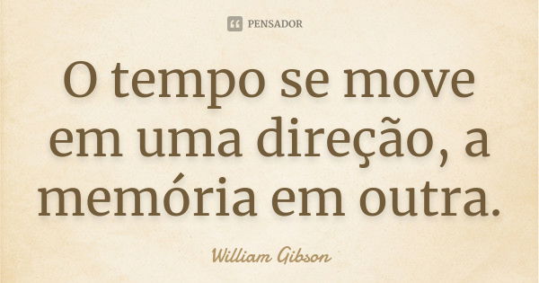 O tempo se move em uma direção, a memória em outra.... Frase de William Gibson.