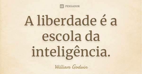 A liberdade é a escola da inteligência.... Frase de William Godwin.