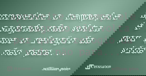 aproveite o tempo,ele é sagrado,não volta por que o relogio da vida não para...... Frase de william góes.