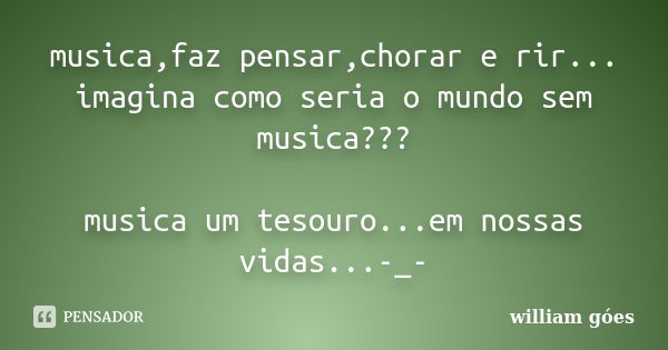 musica,faz pensar,chorar e rir... imagina como seria o mundo sem musica??? musica um tesouro...em nossas vidas...-_-... Frase de william góes.