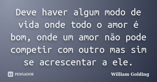 Deve haver algum modo de vida onde todo o amor é bom, onde um amor não pode competir com outro mas sim se acrescentar a ele.... Frase de William Golding.