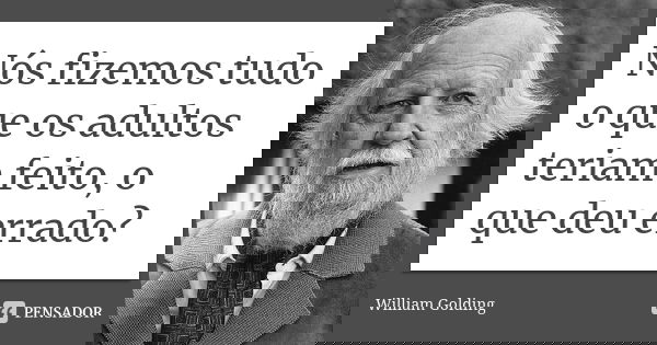 Nós fizemos tudo o que os adultos teriam feito, o que deu errado?... Frase de William Golding.