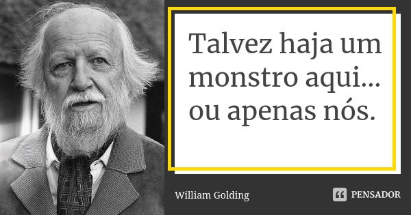 Talvez haja um monstro aqui… ou apenas nós.... Frase de William Golding.