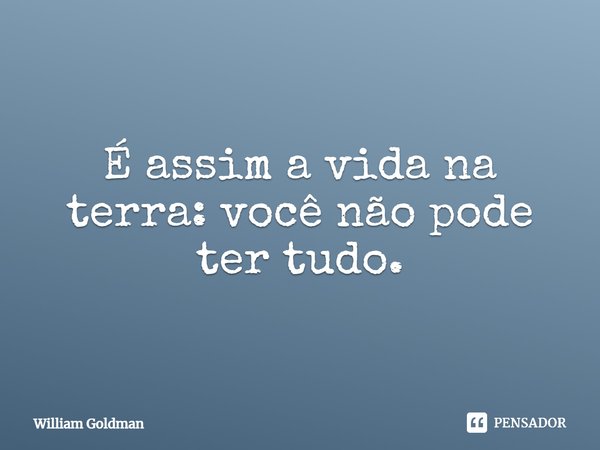 É assim a vida na terra: você não pode ter tudo.... Frase de William Goldman.