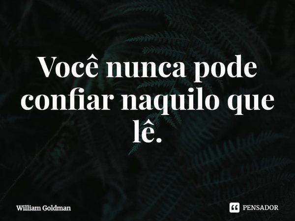 ⁠Você nunca pode confiar naquilo que lê.... Frase de William Goldman.