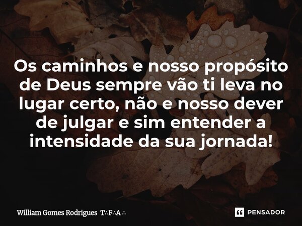 ⁠Os caminhos e nosso propósito de Deus sempre vão ti leva no lugar certo, não e nosso dever de julgar e sim entender a intensidade da sua jornada!... Frase de William Gomes Rodrigues TFA.